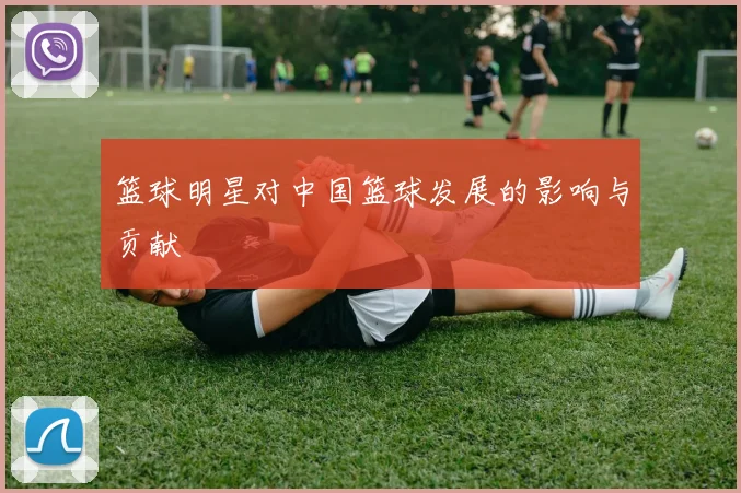 篮球明星对中国篮球发展的影响与贡献
