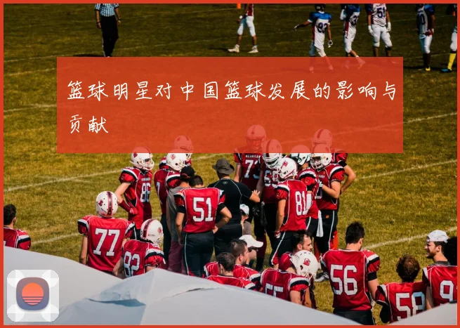 篮球明星对中国篮球发展的影响与贡献