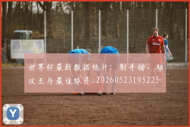 世界杯最新数据统计:射手榜、助攻王与最佳球员_20260523195225
