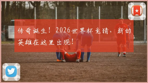 传奇诞生!2026世界杯竞猜,新的英雄在这里出现!