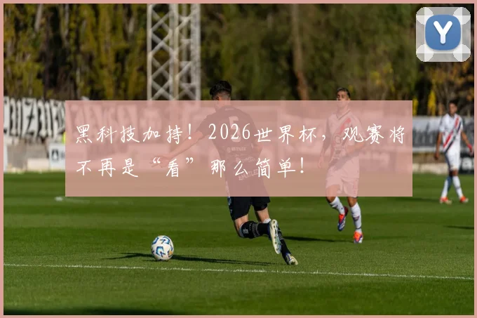 黑科技加持!2026世界杯,观赛将不再是“看”那么简单!