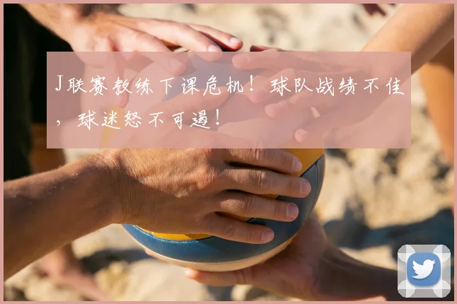 J联赛教练下课危机!球队战绩不佳,球迷怒不可遏!