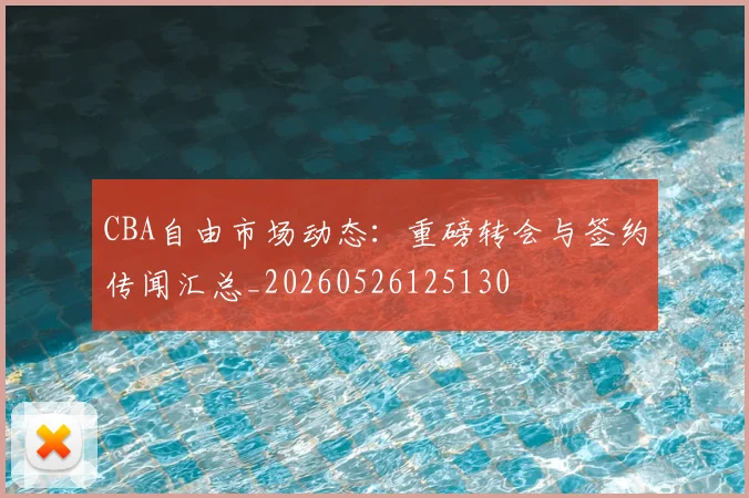CBA自由市场动态:重磅转会与签约传闻汇总_20260526125130