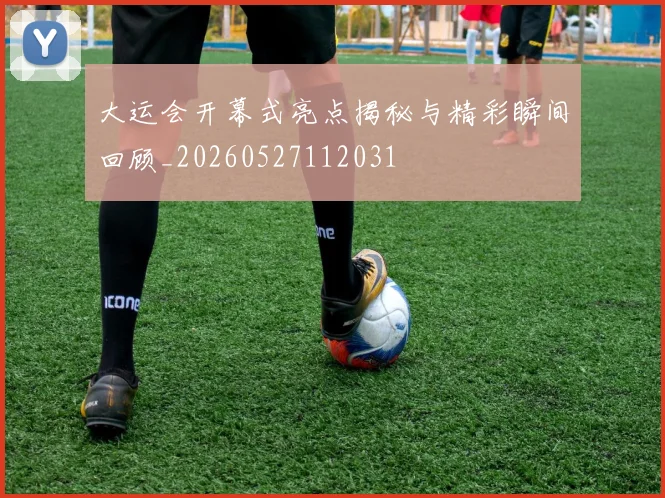 大运会开幕式亮点揭秘与精彩瞬间回顾_20260527112031