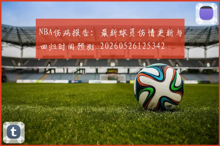 NBA伤病报告:最新球员伤情更新与回归时间预测_20260526125342