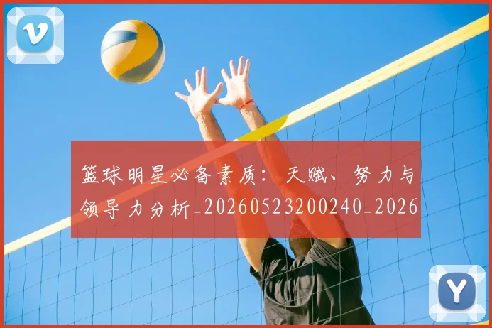 篮球明星必备素质:天赋、努力与领导力分析_20260523200240_20260610000618